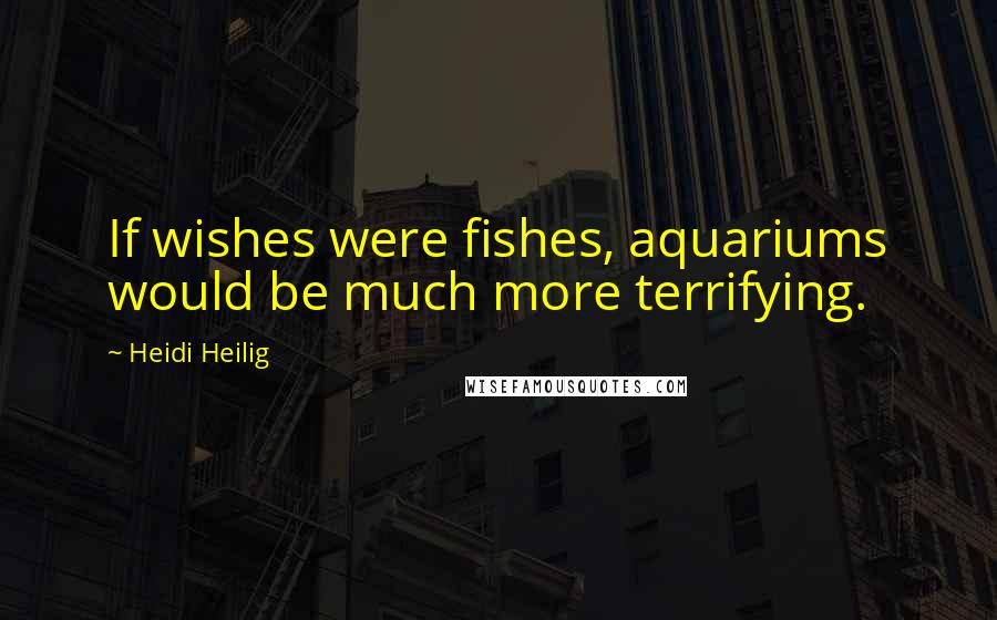 Heidi Heilig Quotes: If wishes were fishes, aquariums would be much more terrifying.