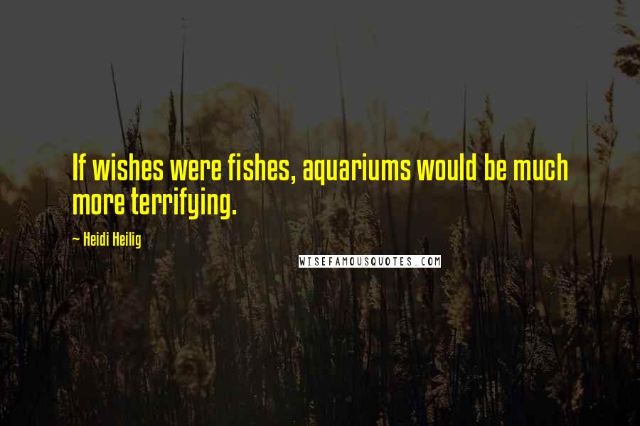 Heidi Heilig Quotes: If wishes were fishes, aquariums would be much more terrifying.