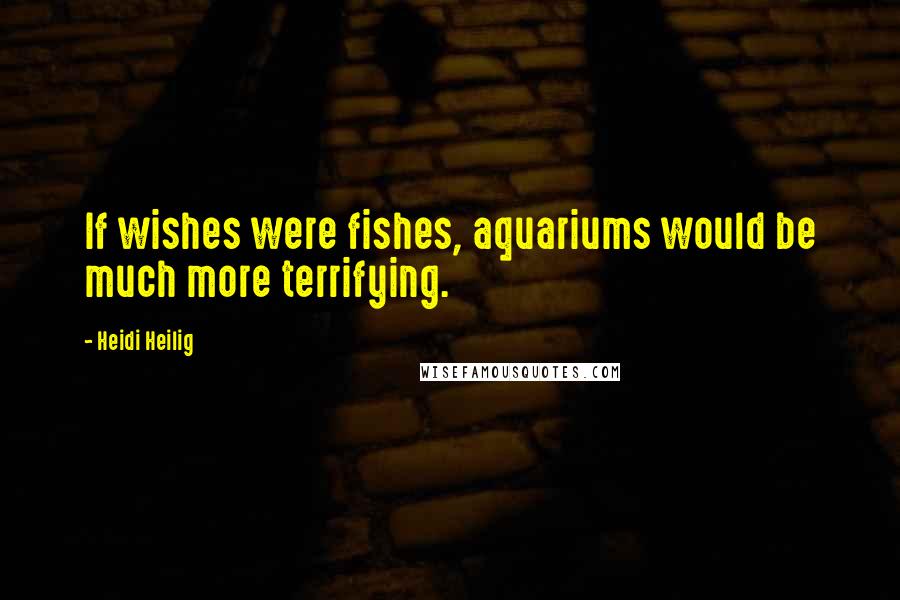 Heidi Heilig Quotes: If wishes were fishes, aquariums would be much more terrifying.