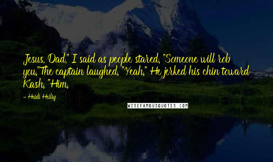 Heidi Heilig Quotes: Jesus, Dad," I said as people stared. "Someone will rob you."The captain laughed. "Yeah." He jerked his chin toward Kash. "Him.