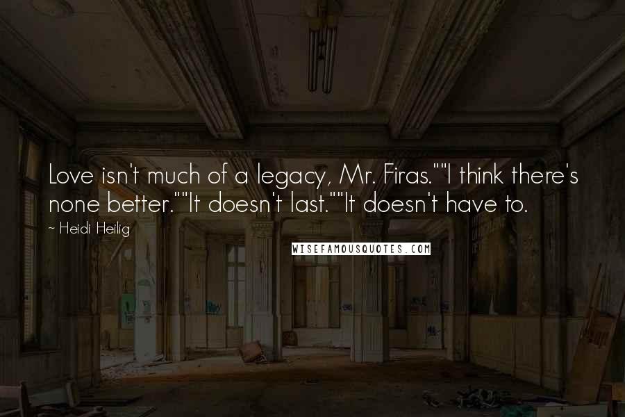 Heidi Heilig Quotes: Love isn't much of a legacy, Mr. Firas.""I think there's none better.""It doesn't last.""It doesn't have to.