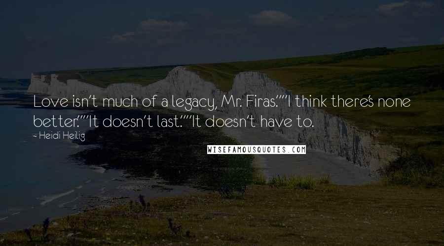 Heidi Heilig Quotes: Love isn't much of a legacy, Mr. Firas.""I think there's none better.""It doesn't last.""It doesn't have to.