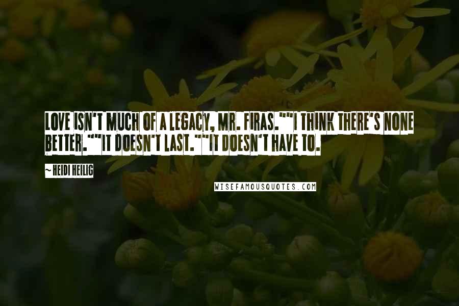 Heidi Heilig Quotes: Love isn't much of a legacy, Mr. Firas.""I think there's none better.""It doesn't last.""It doesn't have to.