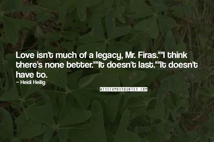Heidi Heilig Quotes: Love isn't much of a legacy, Mr. Firas.""I think there's none better.""It doesn't last.""It doesn't have to.