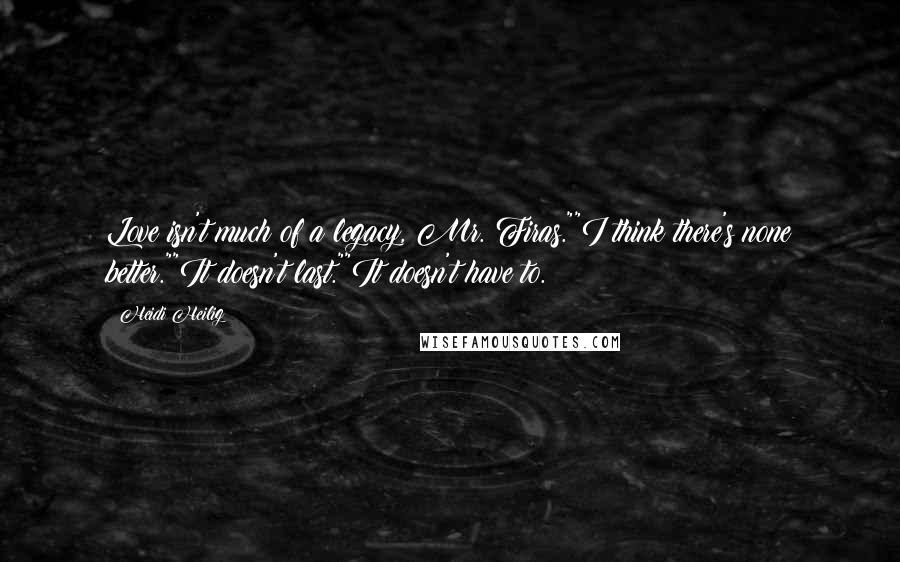 Heidi Heilig Quotes: Love isn't much of a legacy, Mr. Firas.""I think there's none better.""It doesn't last.""It doesn't have to.