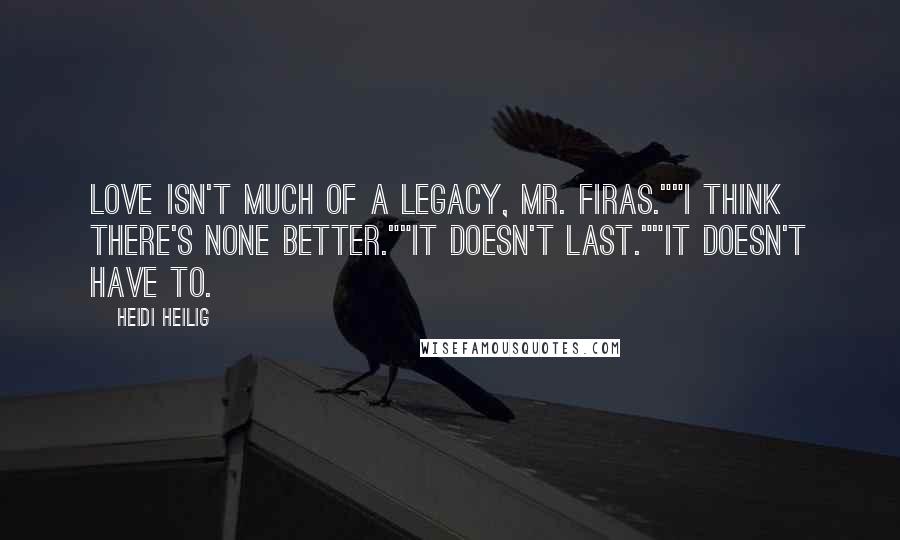 Heidi Heilig Quotes: Love isn't much of a legacy, Mr. Firas.""I think there's none better.""It doesn't last.""It doesn't have to.