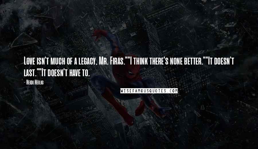 Heidi Heilig Quotes: Love isn't much of a legacy, Mr. Firas.""I think there's none better.""It doesn't last.""It doesn't have to.