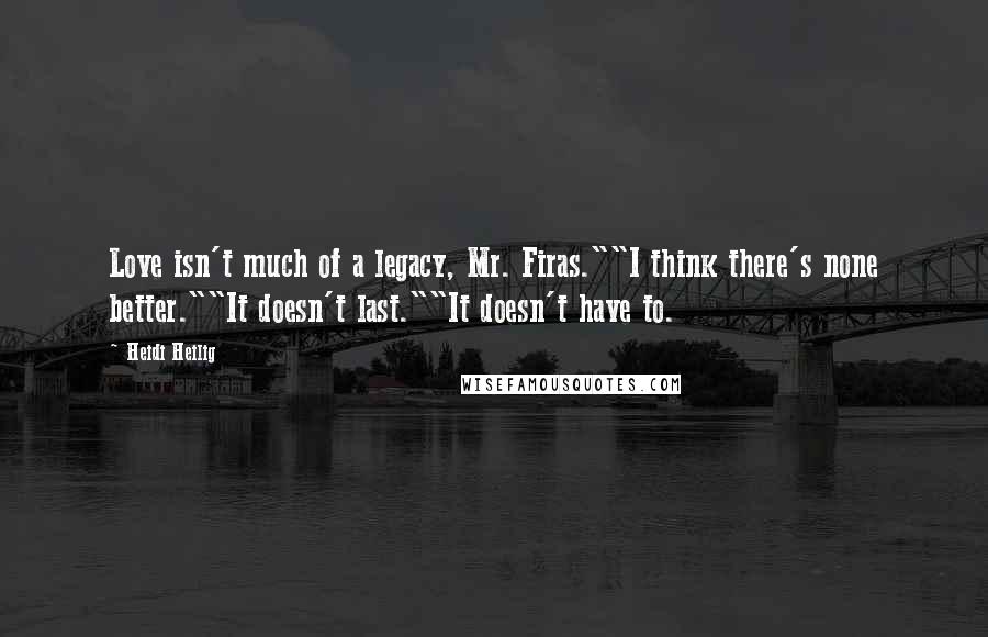 Heidi Heilig Quotes: Love isn't much of a legacy, Mr. Firas.""I think there's none better.""It doesn't last.""It doesn't have to.