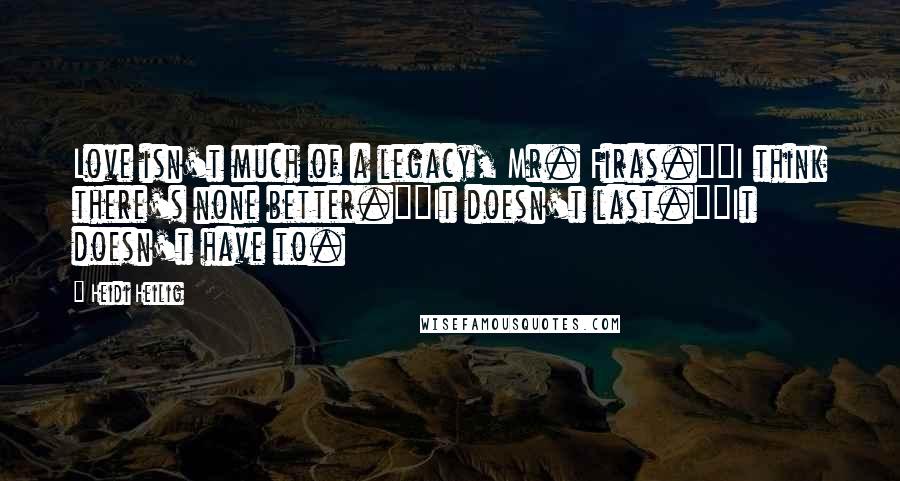 Heidi Heilig Quotes: Love isn't much of a legacy, Mr. Firas.""I think there's none better.""It doesn't last.""It doesn't have to.