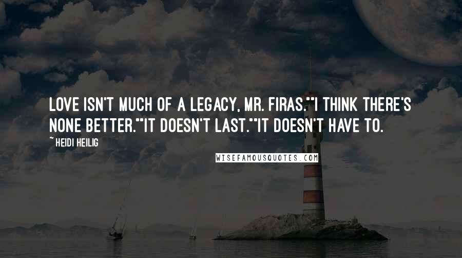 Heidi Heilig Quotes: Love isn't much of a legacy, Mr. Firas.""I think there's none better.""It doesn't last.""It doesn't have to.