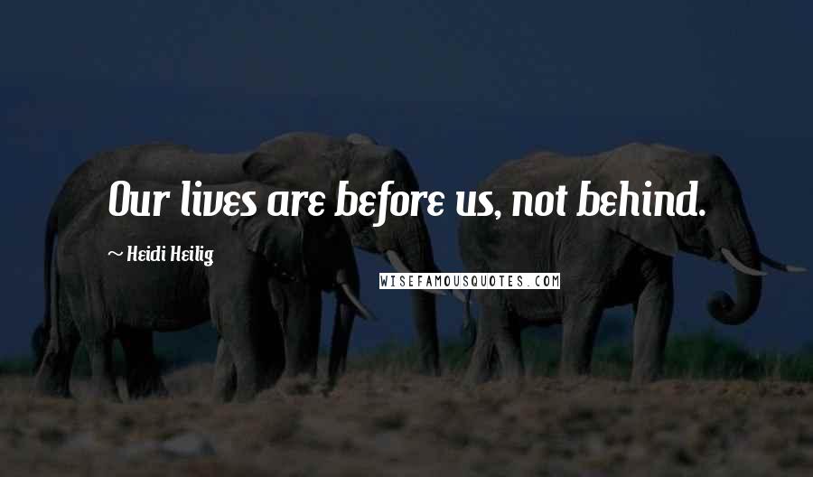 Heidi Heilig Quotes: Our lives are before us, not behind.