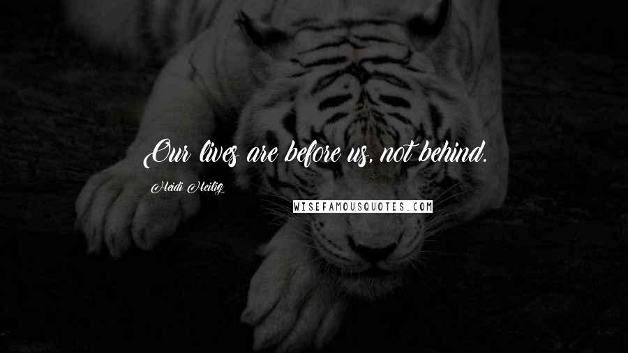Heidi Heilig Quotes: Our lives are before us, not behind.