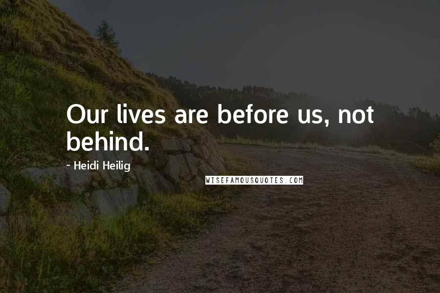 Heidi Heilig Quotes: Our lives are before us, not behind.