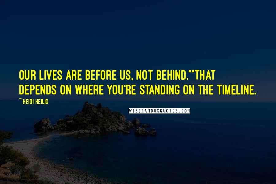 Heidi Heilig Quotes: Our lives are before us, not behind.""That depends on where you're standing on the timeline.