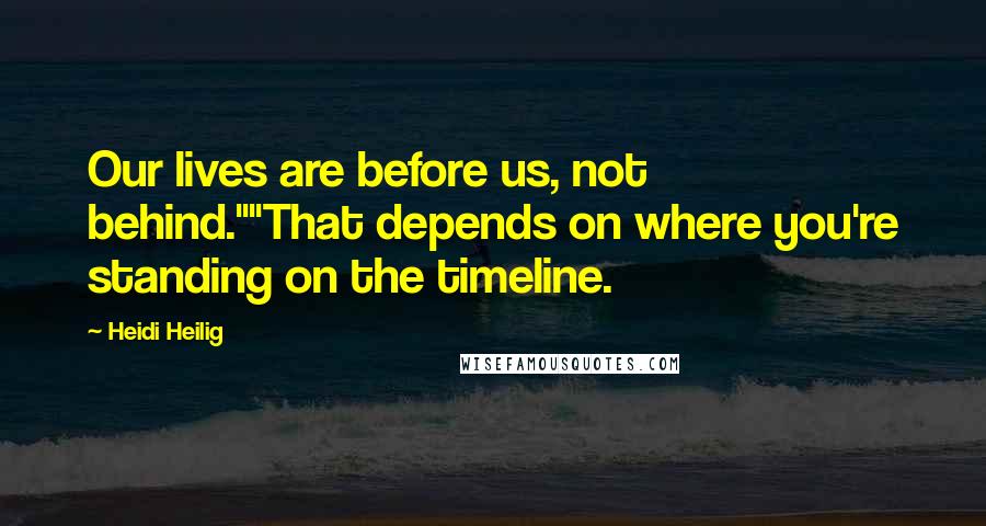 Heidi Heilig Quotes: Our lives are before us, not behind.""That depends on where you're standing on the timeline.