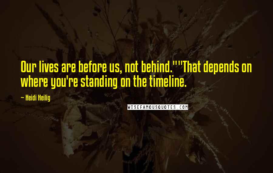 Heidi Heilig Quotes: Our lives are before us, not behind.""That depends on where you're standing on the timeline.