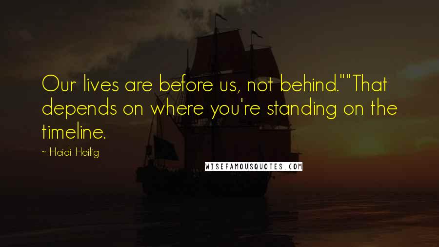 Heidi Heilig Quotes: Our lives are before us, not behind.""That depends on where you're standing on the timeline.