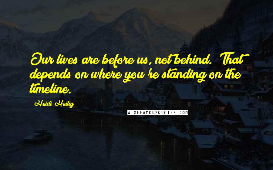 Heidi Heilig Quotes: Our lives are before us, not behind.""That depends on where you're standing on the timeline.