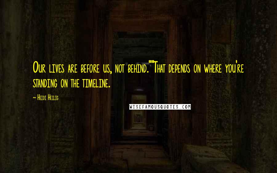Heidi Heilig Quotes: Our lives are before us, not behind.""That depends on where you're standing on the timeline.