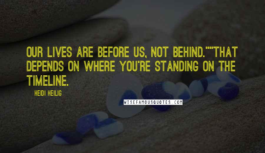 Heidi Heilig Quotes: Our lives are before us, not behind.""That depends on where you're standing on the timeline.