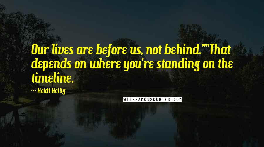 Heidi Heilig Quotes: Our lives are before us, not behind.""That depends on where you're standing on the timeline.