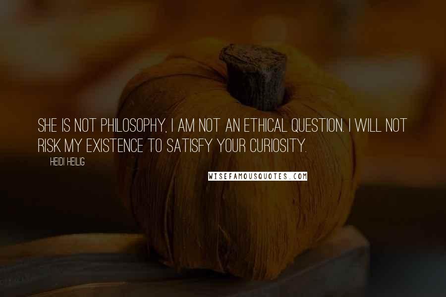 Heidi Heilig Quotes: She is not philosophy, I am not an ethical question. I will not risk my existence to satisfy your curiosity.