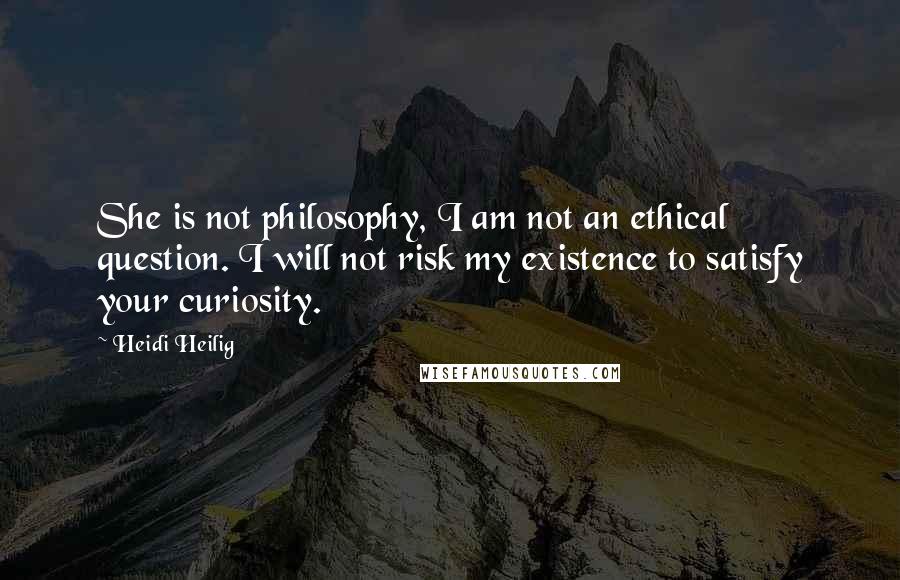 Heidi Heilig Quotes: She is not philosophy, I am not an ethical question. I will not risk my existence to satisfy your curiosity.