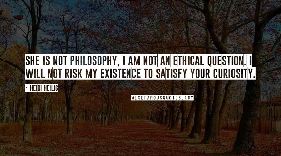 Heidi Heilig Quotes: She is not philosophy, I am not an ethical question. I will not risk my existence to satisfy your curiosity.