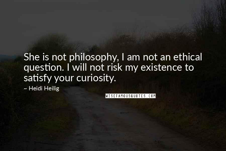 Heidi Heilig Quotes: She is not philosophy, I am not an ethical question. I will not risk my existence to satisfy your curiosity.