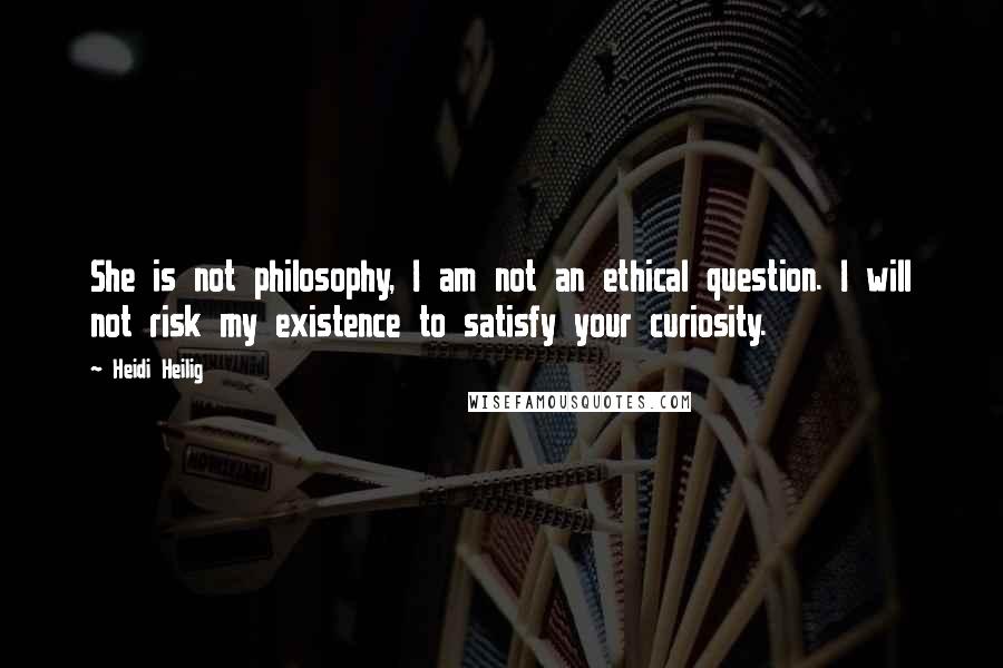 Heidi Heilig Quotes: She is not philosophy, I am not an ethical question. I will not risk my existence to satisfy your curiosity.