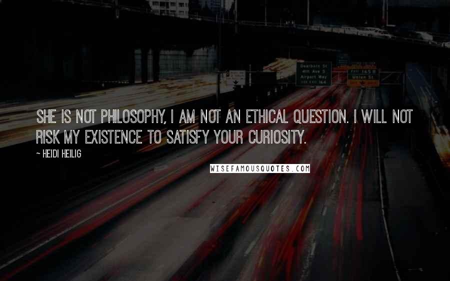 Heidi Heilig Quotes: She is not philosophy, I am not an ethical question. I will not risk my existence to satisfy your curiosity.