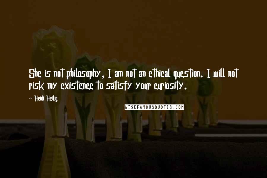 Heidi Heilig Quotes: She is not philosophy, I am not an ethical question. I will not risk my existence to satisfy your curiosity.