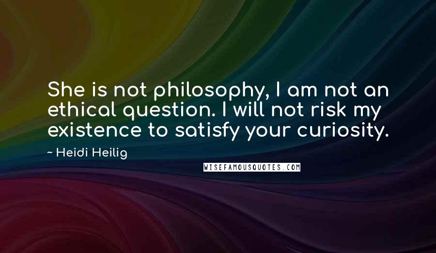 Heidi Heilig Quotes: She is not philosophy, I am not an ethical question. I will not risk my existence to satisfy your curiosity.