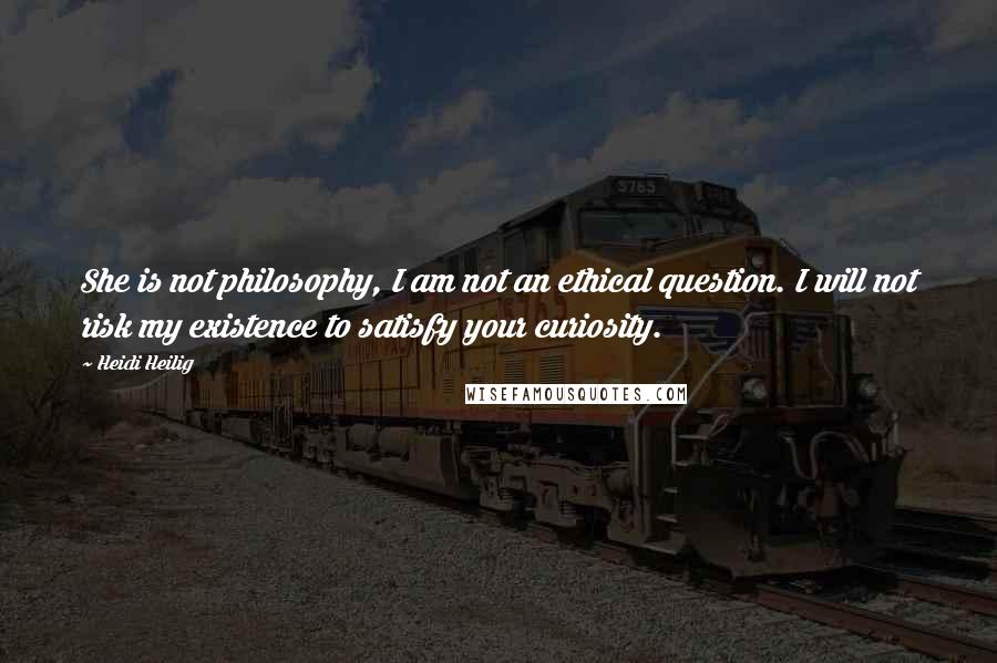 Heidi Heilig Quotes: She is not philosophy, I am not an ethical question. I will not risk my existence to satisfy your curiosity.