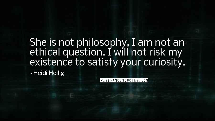 Heidi Heilig Quotes: She is not philosophy, I am not an ethical question. I will not risk my existence to satisfy your curiosity.