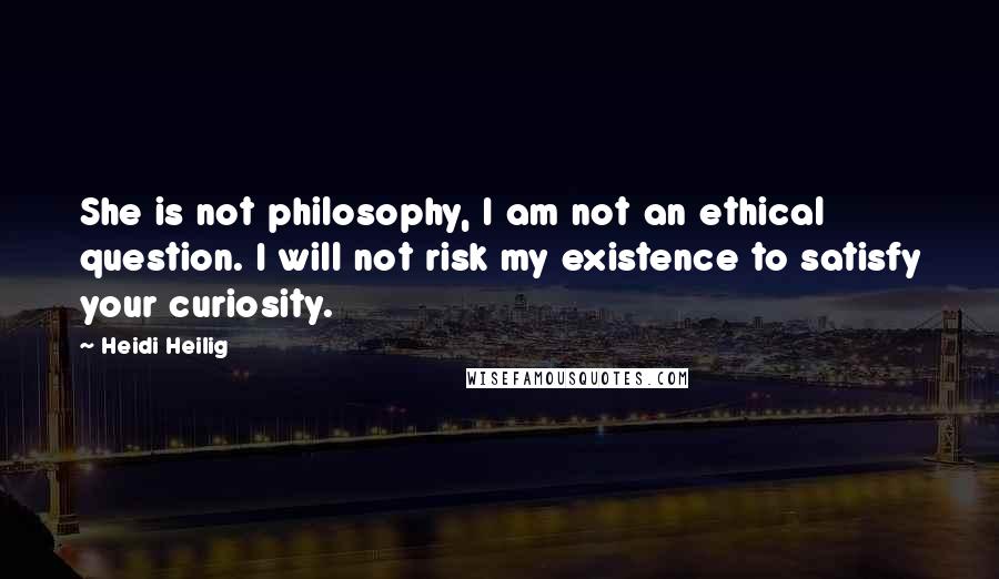 Heidi Heilig Quotes: She is not philosophy, I am not an ethical question. I will not risk my existence to satisfy your curiosity.