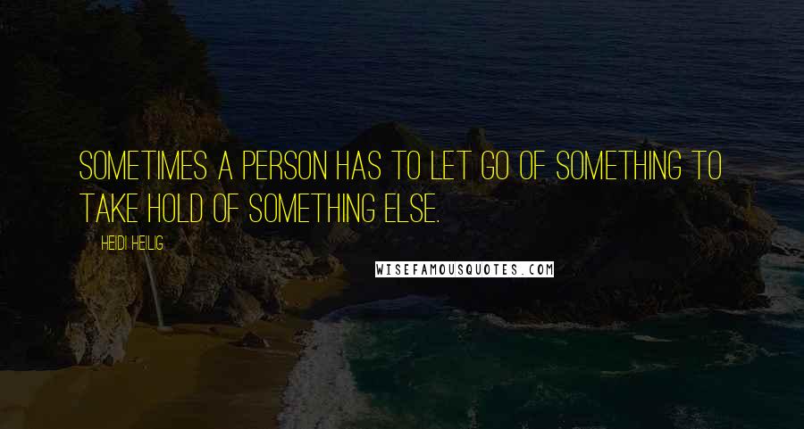 Heidi Heilig Quotes: Sometimes a person has to let go of something to take hold of something else.