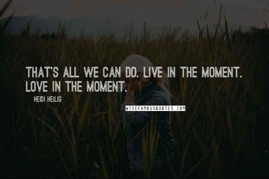 Heidi Heilig Quotes: That's all we can do. Live in the moment. Love in the moment.