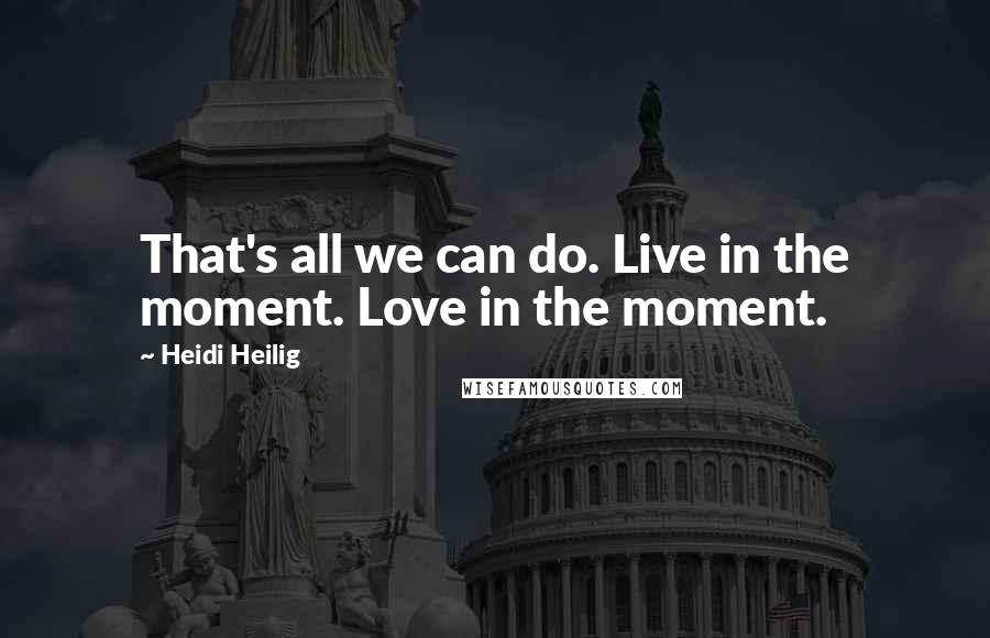 Heidi Heilig Quotes: That's all we can do. Live in the moment. Love in the moment.