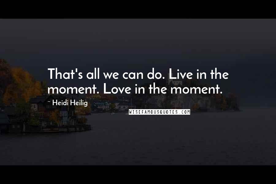 Heidi Heilig Quotes: That's all we can do. Live in the moment. Love in the moment.