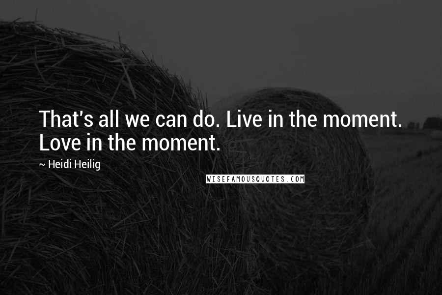 Heidi Heilig Quotes: That's all we can do. Live in the moment. Love in the moment.