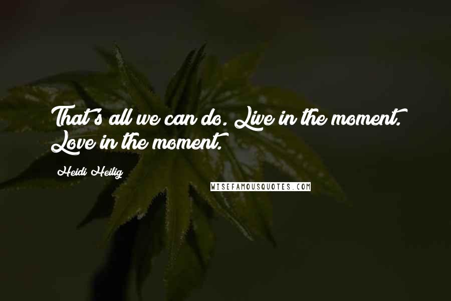 Heidi Heilig Quotes: That's all we can do. Live in the moment. Love in the moment.