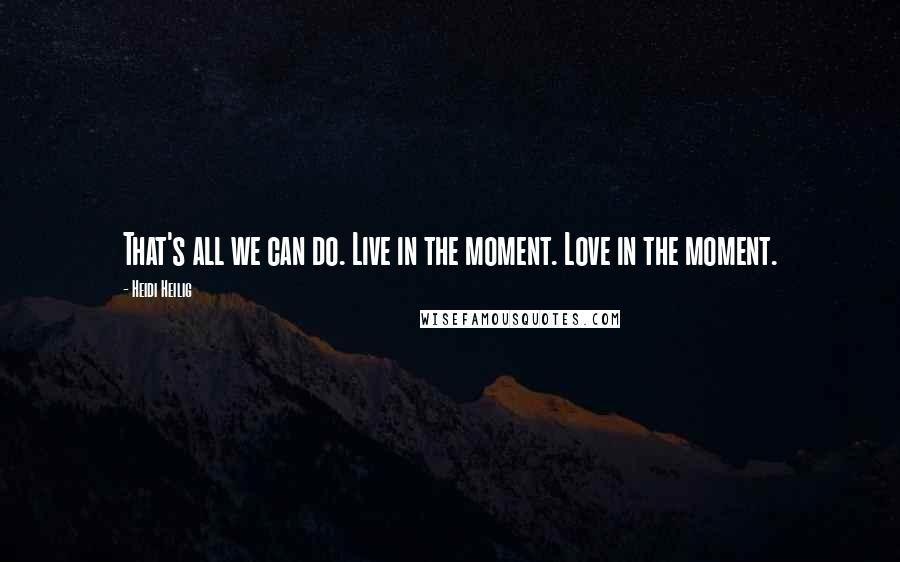 Heidi Heilig Quotes: That's all we can do. Live in the moment. Love in the moment.