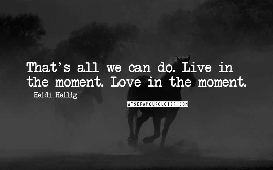 Heidi Heilig Quotes: That's all we can do. Live in the moment. Love in the moment.