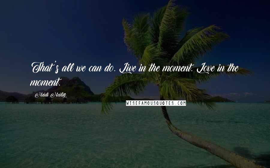 Heidi Heilig Quotes: That's all we can do. Live in the moment. Love in the moment.