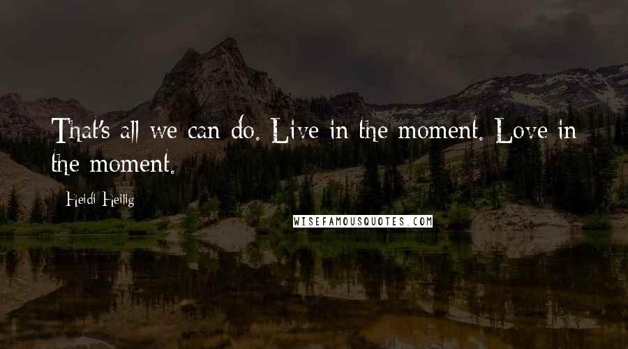 Heidi Heilig Quotes: That's all we can do. Live in the moment. Love in the moment.