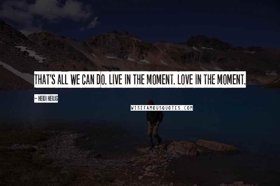 Heidi Heilig Quotes: That's all we can do. Live in the moment. Love in the moment.