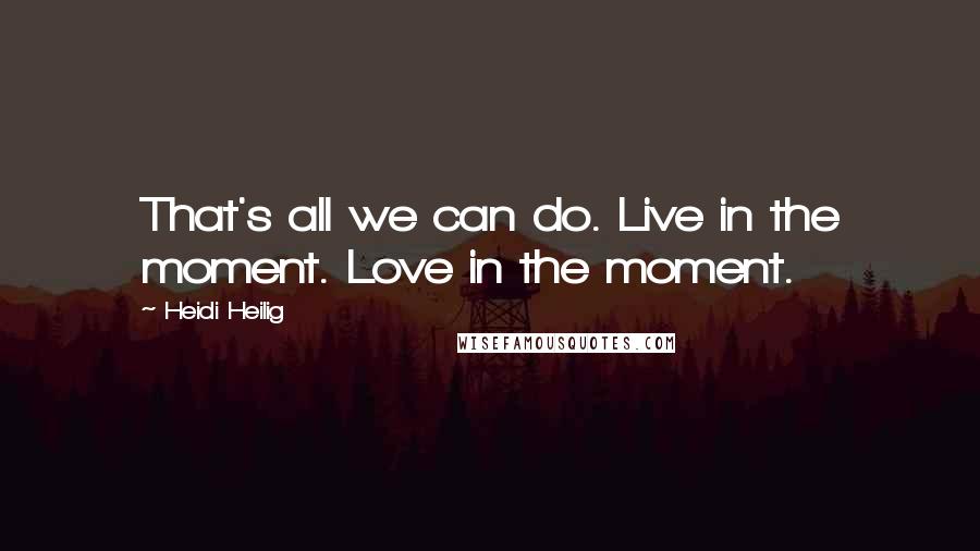 Heidi Heilig Quotes: That's all we can do. Live in the moment. Love in the moment.