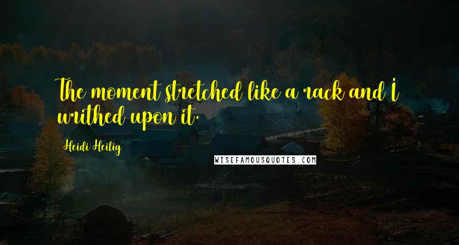 Heidi Heilig Quotes: The moment stretched like a rack and I writhed upon it.