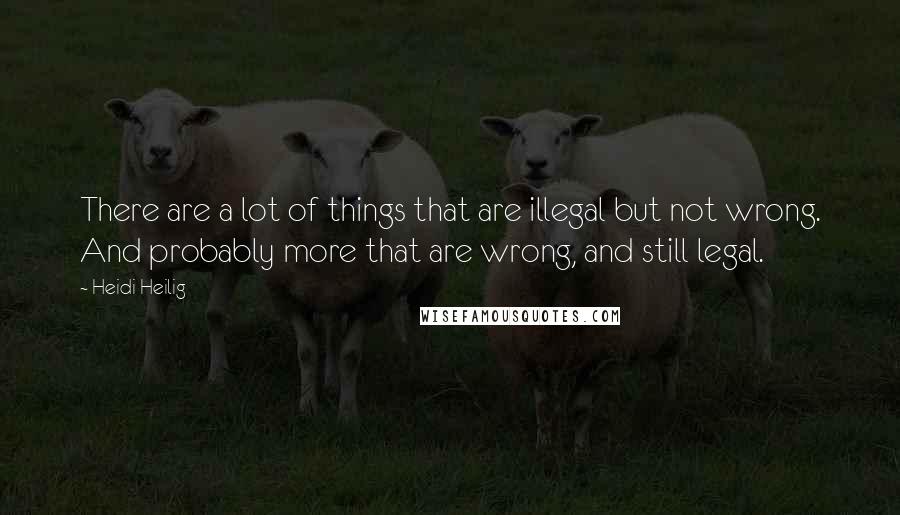 Heidi Heilig Quotes: There are a lot of things that are illegal but not wrong. And probably more that are wrong, and still legal.